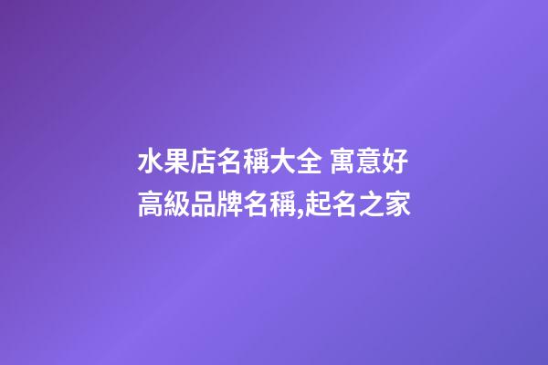 水果店名稱大全 寓意好高級品牌名稱,起名之家-第1張-店鋪起名-玄機派